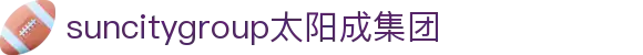 suncitygroup太阳成集团(中国)-官方网站